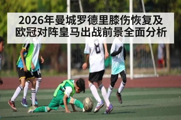 2026年曼城罗德里膝伤恢复及欧冠对阵皇马出战前景全面分析