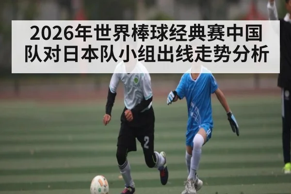 2026年世界棒球经典赛中国队对日本队小组出线走势分析