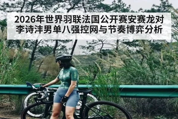 2026年世界羽联法国公开赛安赛龙对李诗沣男单八强控网与节奏博弈分析